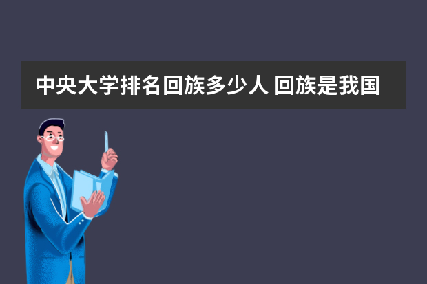 中央大学排名回族多少人 回族是我国的第二大民族吗？共有多少人？